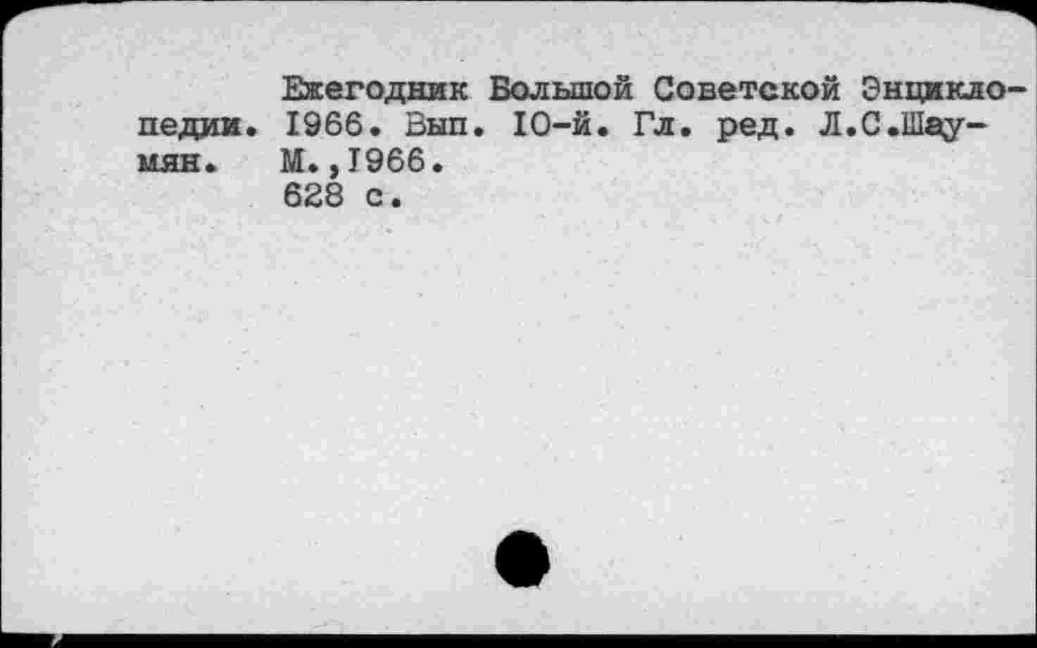 ﻿Ежегодник Большой Советской Энциклопедии. 1966. Зып. 10-й. Гл. ред. Л.С.Шау-мян. И.,1966. 628 с.